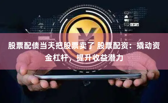 股票配债当天把股票卖了 股票配资:撬动资金杠杆,提升收益潜力