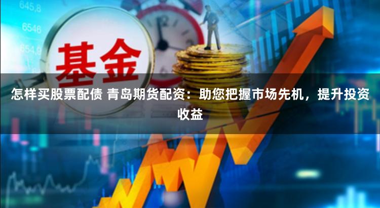 怎样买股票配债 青岛期货配资：助您把握市场先机，提升投资收益