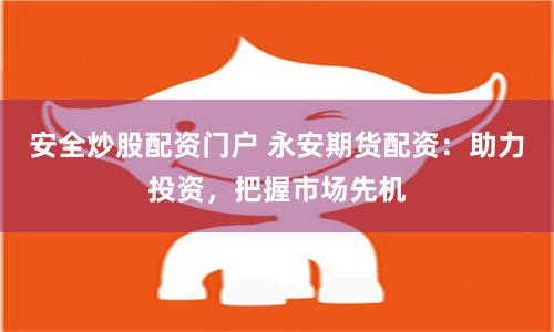 安全炒股配资门户 永安期货配资：助力投资，把握市场先机