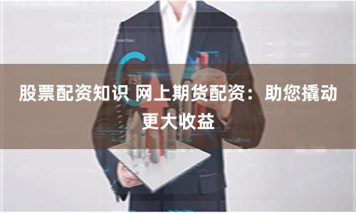 股票配资知识 网上期货配资：助您撬动更大收益