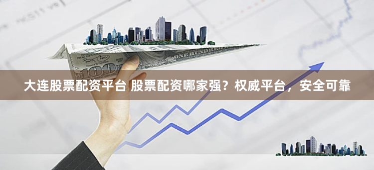 大连股票配资平台 股票配资哪家强？权威平台，安全可靠