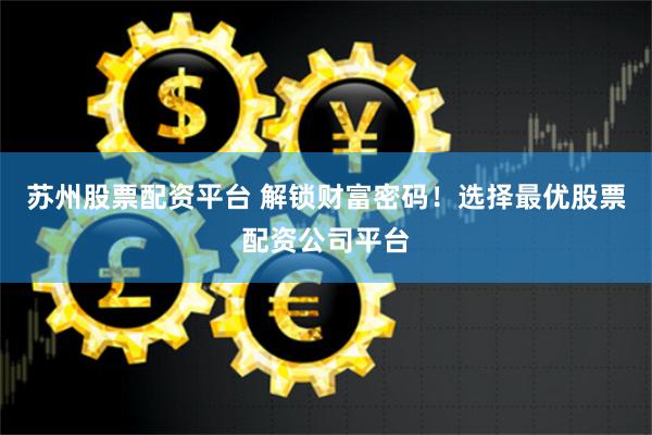 苏州股票配资平台 解锁财富密码！选择最优股票配资公司平台