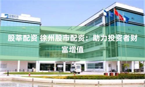 股莘配资 徐州股市配资：助力投资者财富增值