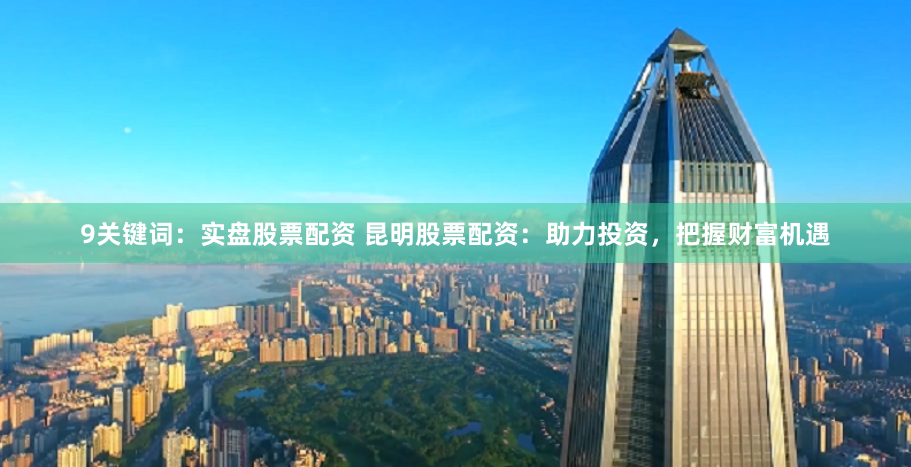9关键词：实盘股票配资 昆明股票配资：助力投资，把握财富机遇
