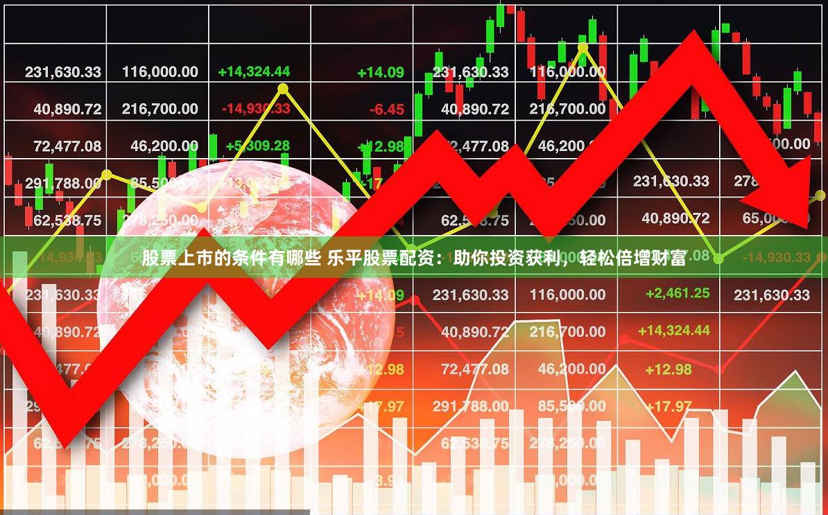 股票上市的条件有哪些 乐平股票配资：助你投资获利，轻松倍增财富