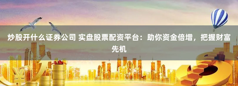 炒股开什么证券公司 实盘股票配资平台：助你资金倍增，把握财富先机