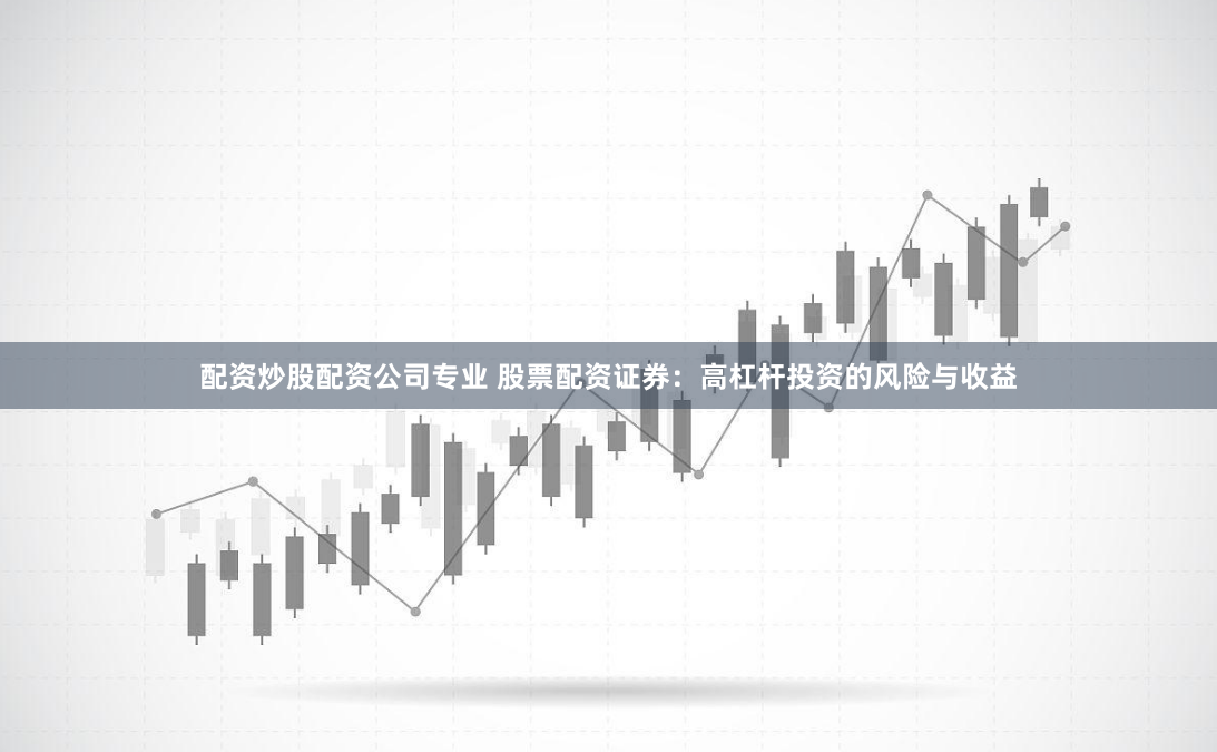配资炒股配资公司专业 股票配资证券：高杠杆投资的风险与收益