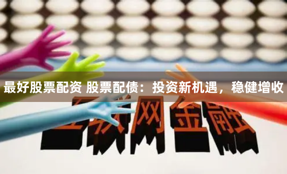 最好股票配资 股票配债：投资新机遇，稳健增收