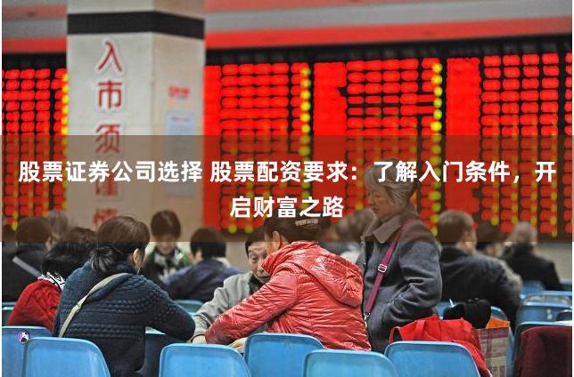 股票证券公司选择 股票配资要求：了解入门条件，开启财富之路