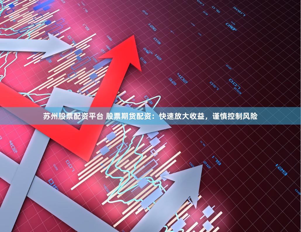 苏州股票配资平台 股票期货配资：快速放大收益，谨慎控制风险