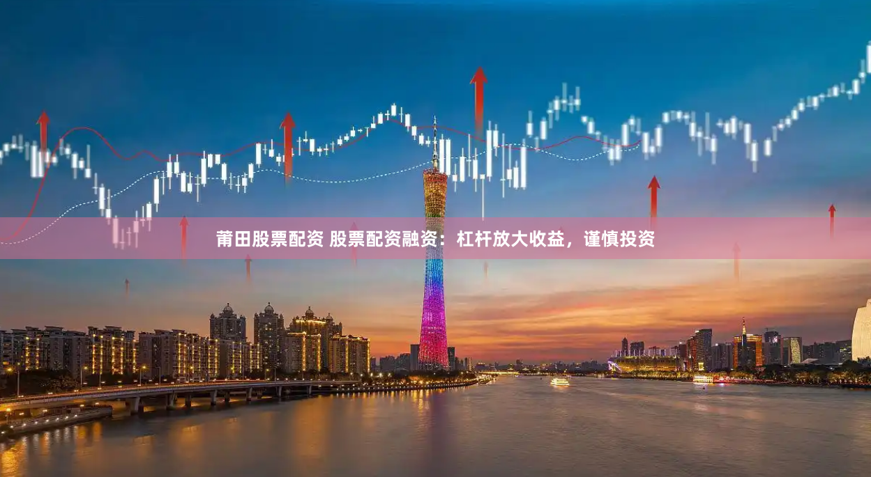 莆田股票配资 股票配资融资：杠杆放大收益，谨慎投资