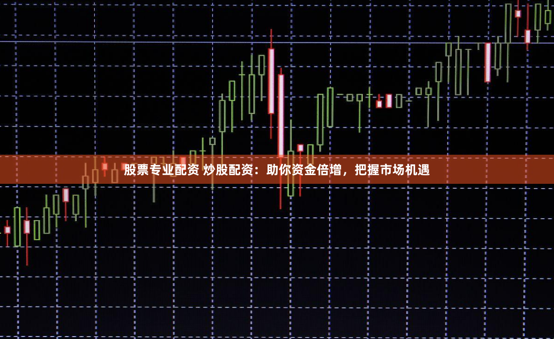 股票专业配资 炒股配资：助你资金倍增，把握市场机遇