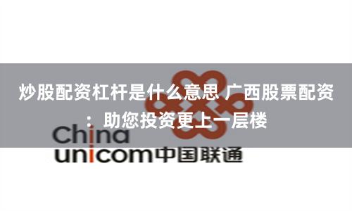 炒股配资杠杆是什么意思 广西股票配资：助您投资更上一层楼