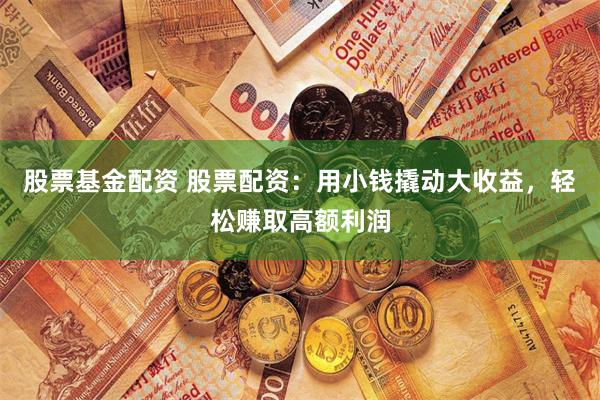 股票基金配资 股票配资：用小钱撬动大收益，轻松赚取高额利润