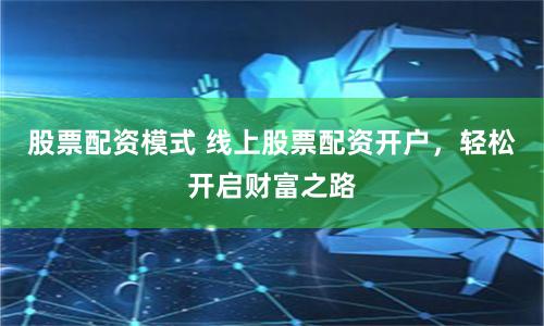 股票配资模式 线上股票配资开户，轻松开启财富之路