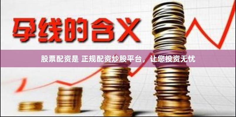股票配资是 正规配资炒股平台，让您投资无忧