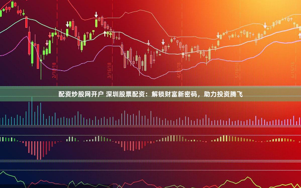配资炒股网开户 深圳股票配资：解锁财富新密码，助力投资腾飞