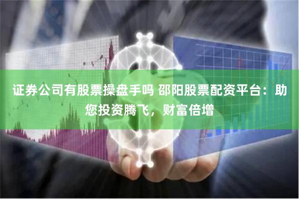证券公司有股票操盘手吗 邵阳股票配资平台:助您投资腾飞,财富倍增