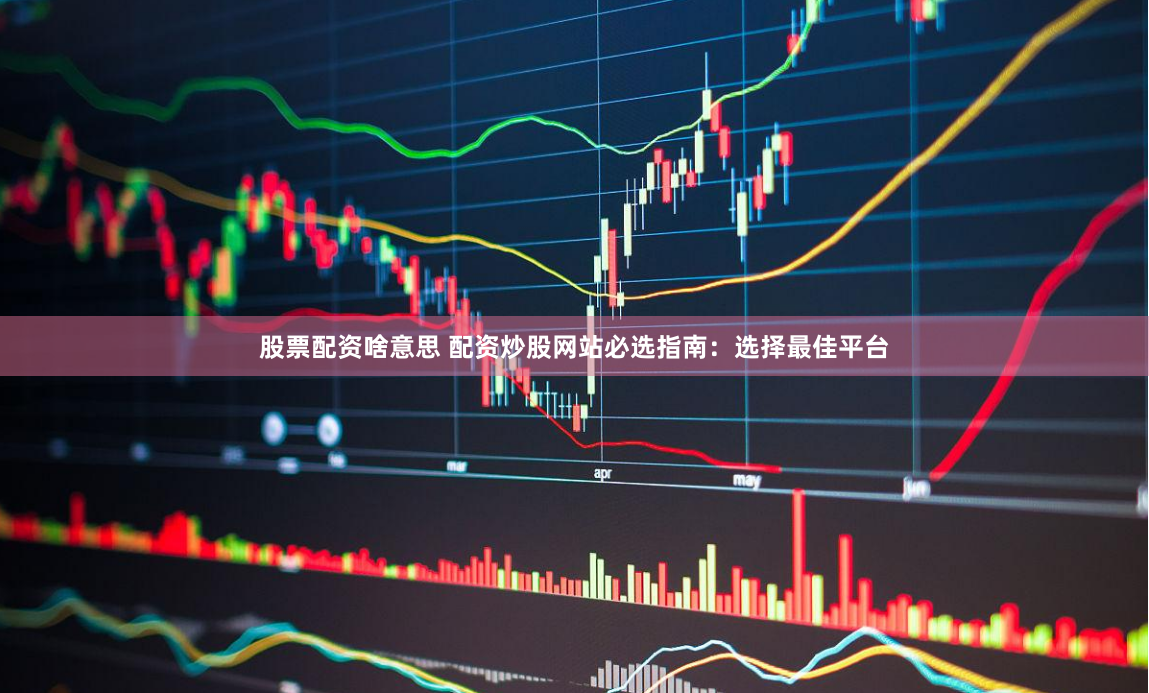 股票配资啥意思 配资炒股网站必选指南：选择最佳平台