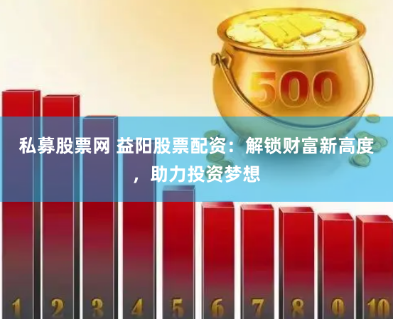 私募股票网 益阳股票配资：解锁财富新高度，助力投资梦想