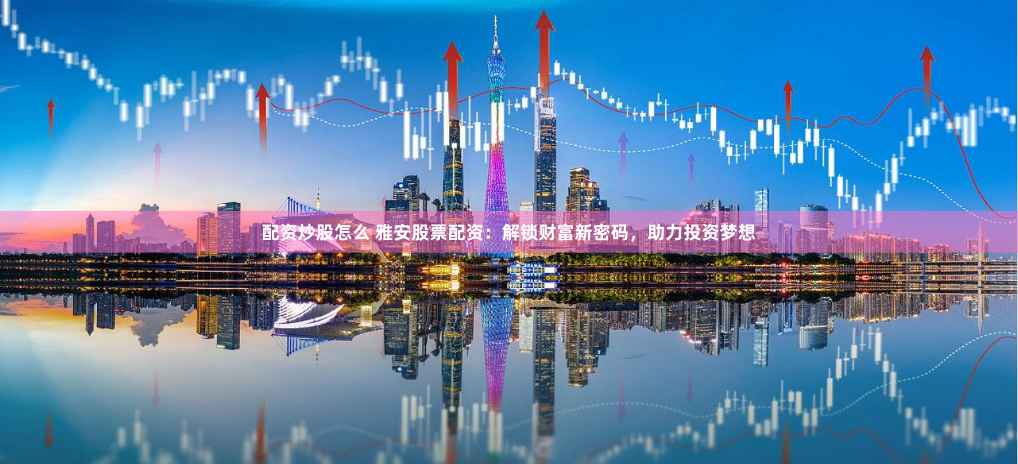 配资炒股怎么 雅安股票配资：解锁财富新密码，助力投资梦想