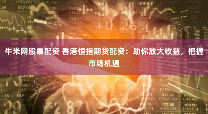 牛米网股票配资 香港恒指期货配资：助你放大收益，把握市场机遇