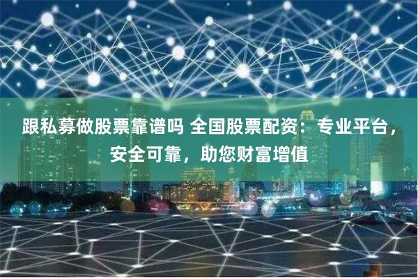 跟私募做股票靠谱吗 全国股票配资：专业平台，安全可靠，助您财富增值