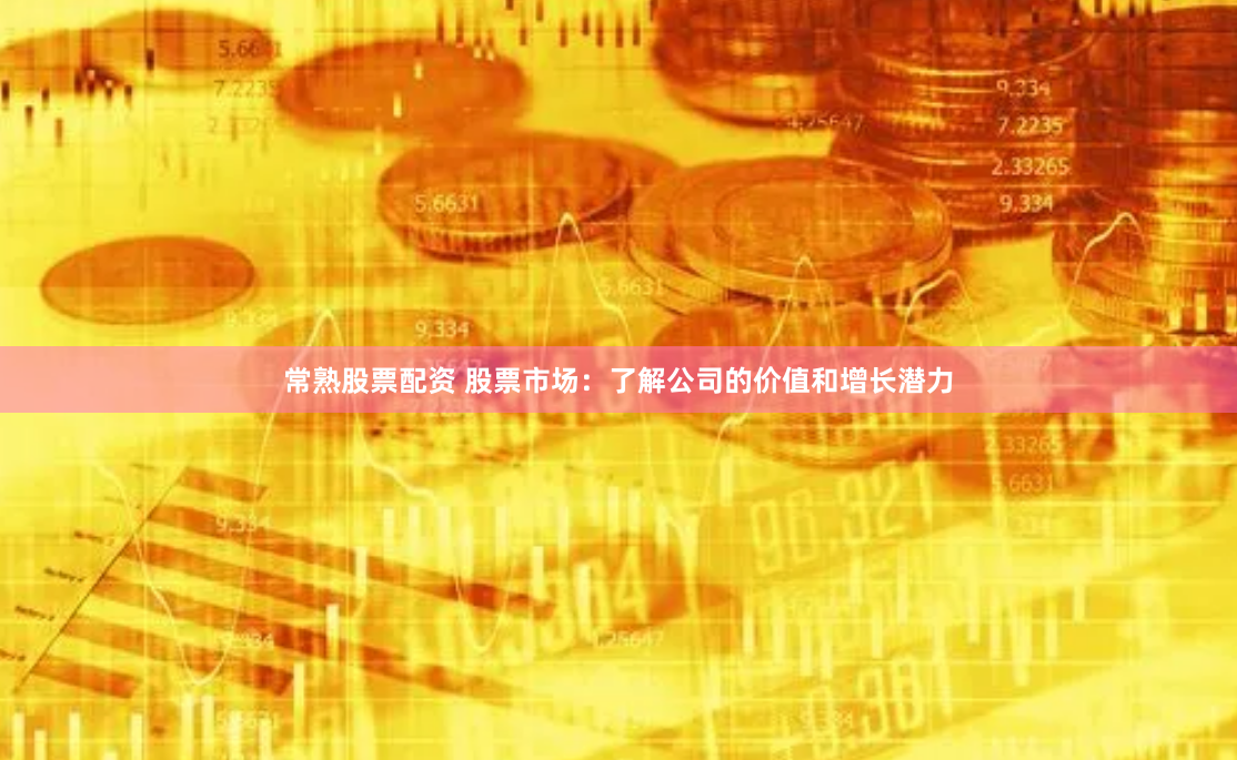 常熟股票配资 股票市场：了解公司的价值和增长潜力