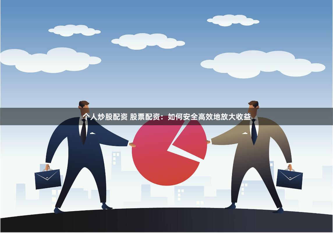 个人炒股配资 股票配资：如何安全高效地放大收益