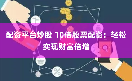 配资平台炒股 10倍股票配资：轻松实现财富倍增