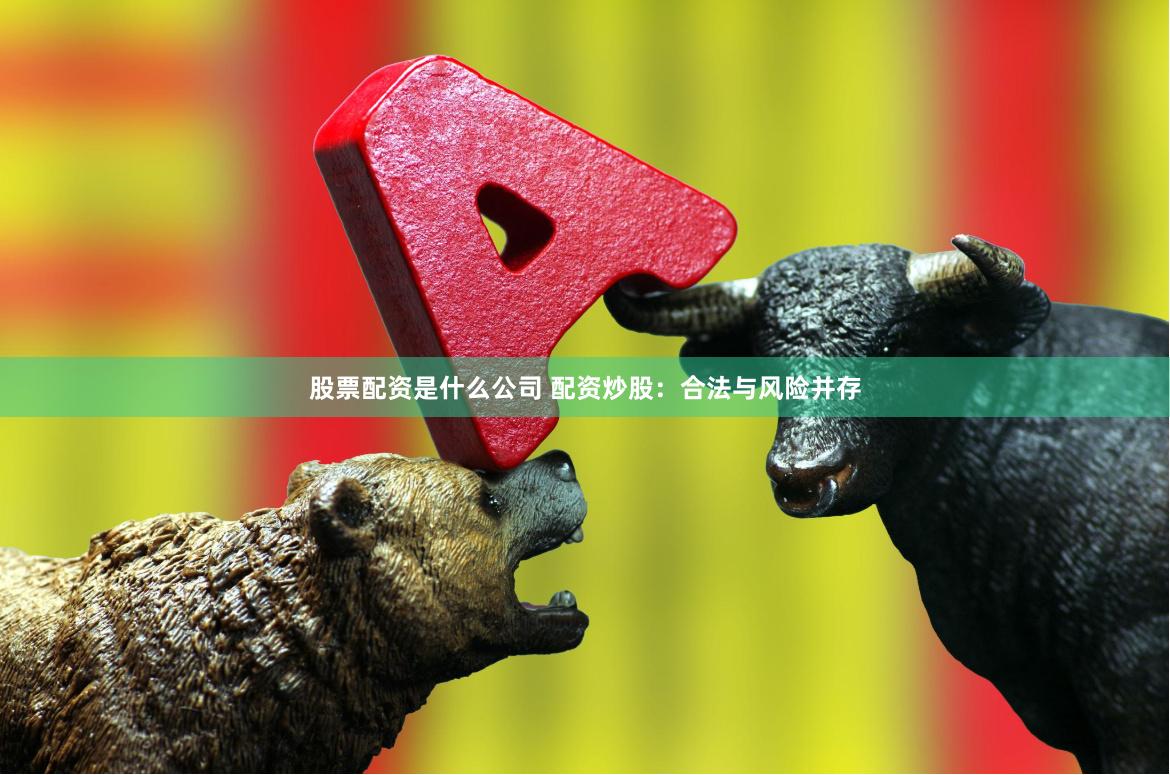 股票配资是什么公司 配资炒股：合法与风险并存