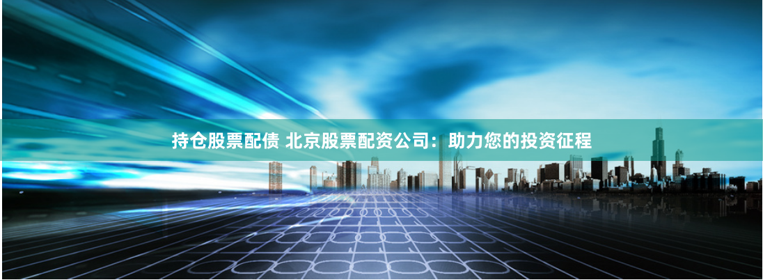 持仓股票配债 北京股票配资公司：助力您的投资征程