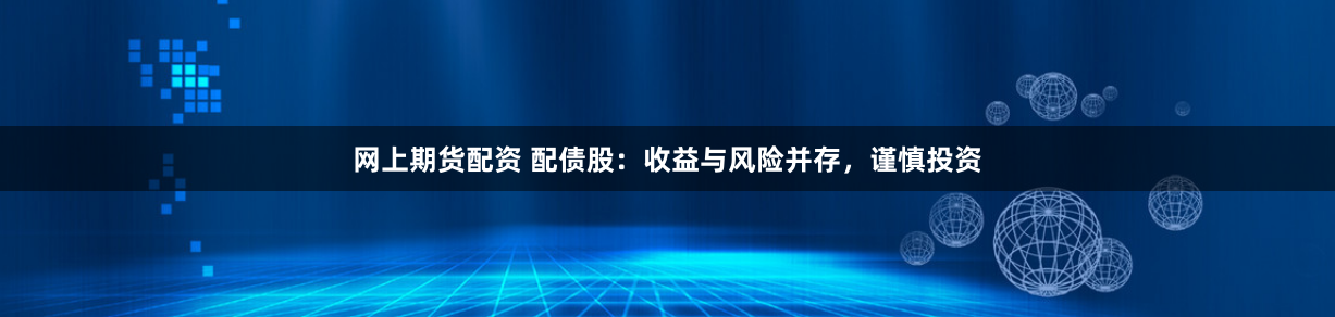 网上期货配资 配债股：收益与风险并存，谨慎投资