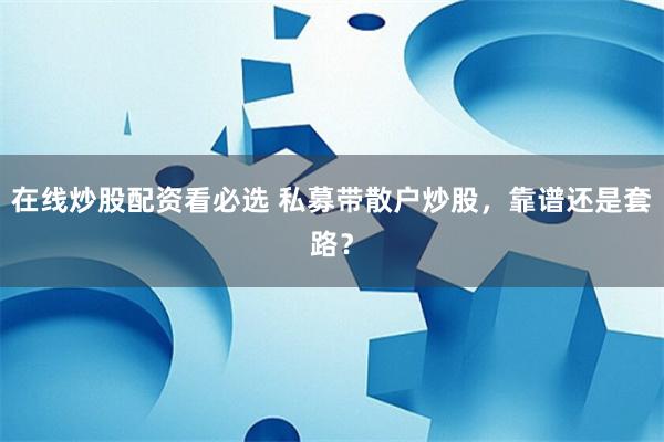 在线炒股配资看必选 私募带散户炒股，靠谱还是套路？