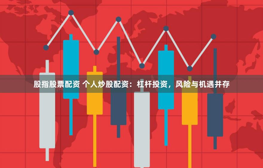 股指股票配资 个人炒股配资：杠杆投资，风险与机遇并存