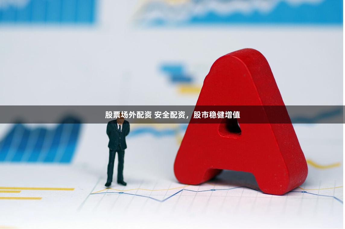 股票场外配资 安全配资，股市稳健增值