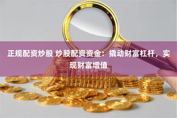 正规配资炒股 炒股配资资金：撬动财富杠杆，实现财富增值
