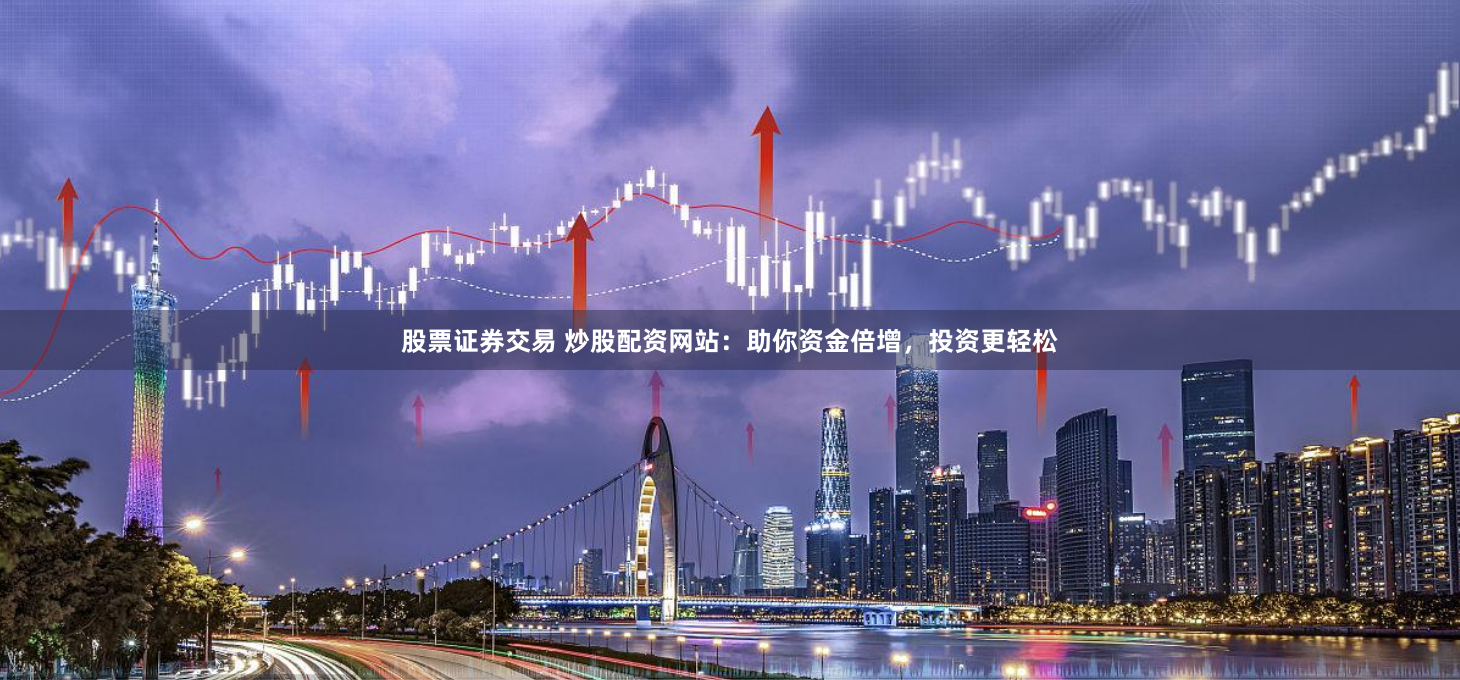 股票证券交易 炒股配资网站：助你资金倍增，投资更轻松