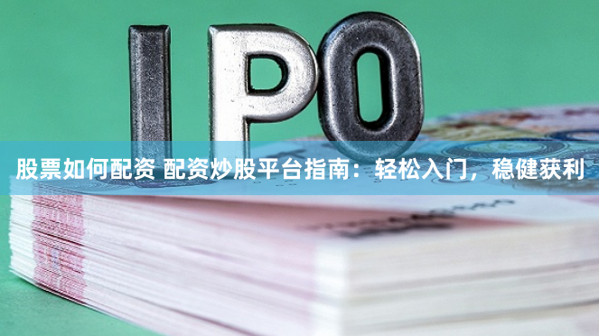 股票如何配资 配资炒股平台指南：轻松入门，稳健获利