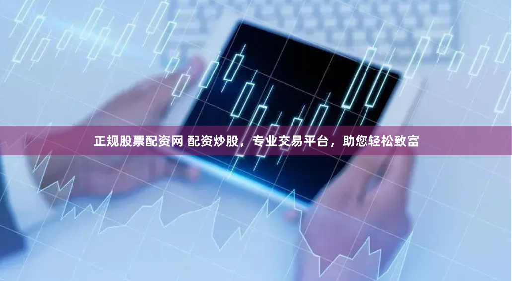 正规股票配资网 配资炒股，专业交易平台，助您轻松致富
