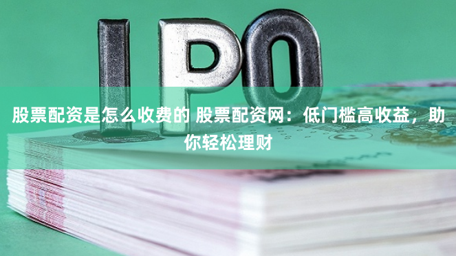 股票配资是怎么收费的 股票配资网：低门槛高收益，助你轻松理财