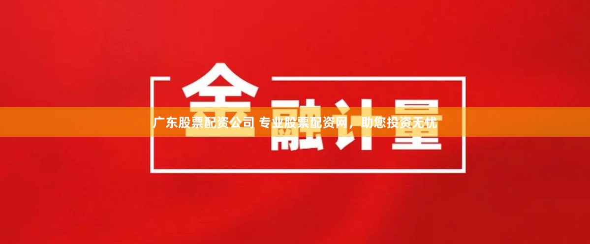广东股票配资公司 专业股票配资网，助您投资无忧