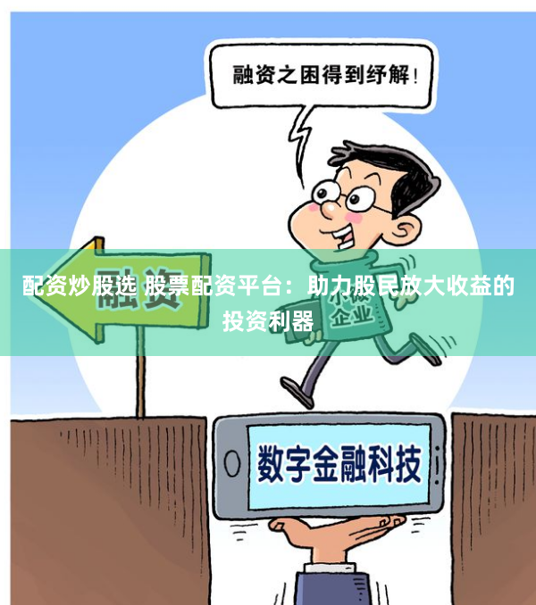 配资炒股选 股票配资平台：助力股民放大收益的投资利器