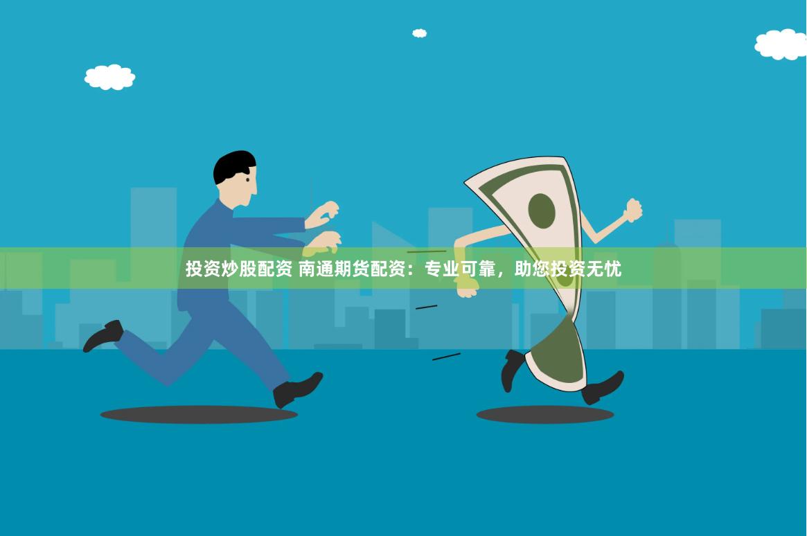 投资炒股配资 南通期货配资：专业可靠，助您投资无忧