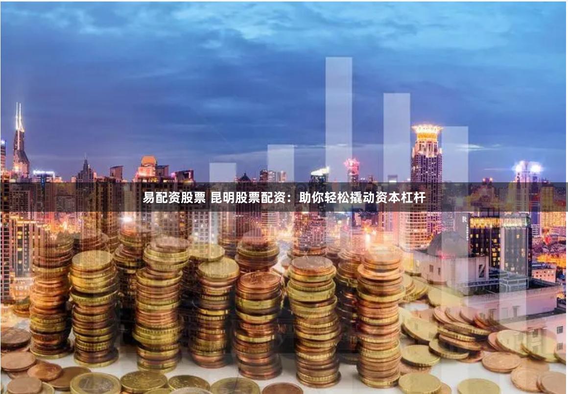 易配资股票 昆明股票配资：助你轻松撬动资本杠杆