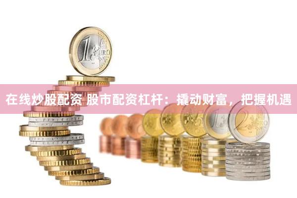 在线炒股配资 股市配资杠杆：撬动财富，把握机遇