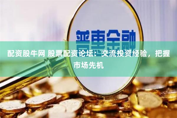 配资股牛网 股票配资论坛：交流投资经验，把握市场先机