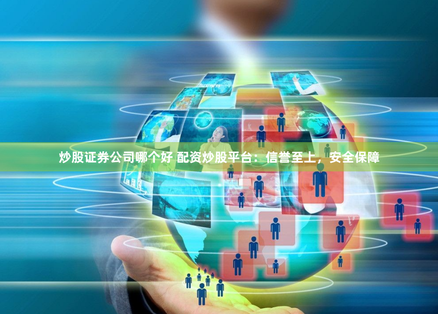 炒股证券公司哪个好 配资炒股平台：信誉至上，安全保障