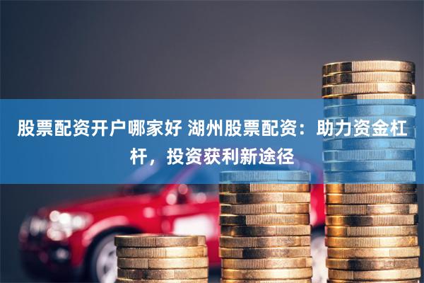 股票配资开户哪家好 湖州股票配资：助力资金杠杆，投资获利新途径