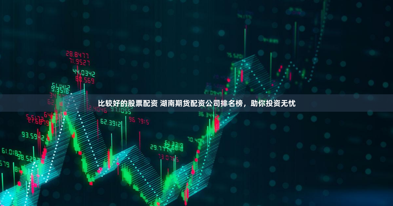 比较好的股票配资 湖南期货配资公司排名榜，助你投资无忧
